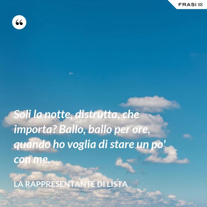 Soli la notte, distrutta, che importa? Ballo, ballo per ore, quando ho voglia di stare un po' con me. - La rappresentante di lista