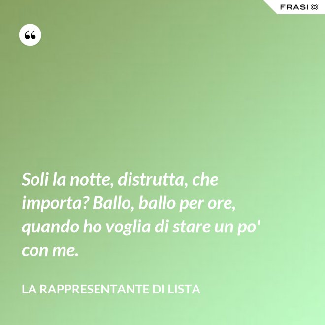 Soli la notte, distrutta, che importa? Ballo, ballo per ore, quando ho voglia di stare un po' con me. - La rappresentante di lista