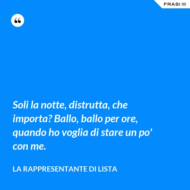 Soli la notte, distrutta, che importa? Ballo, ballo per ore, quando ho voglia di stare un po' con me. - La rappresentante di lista