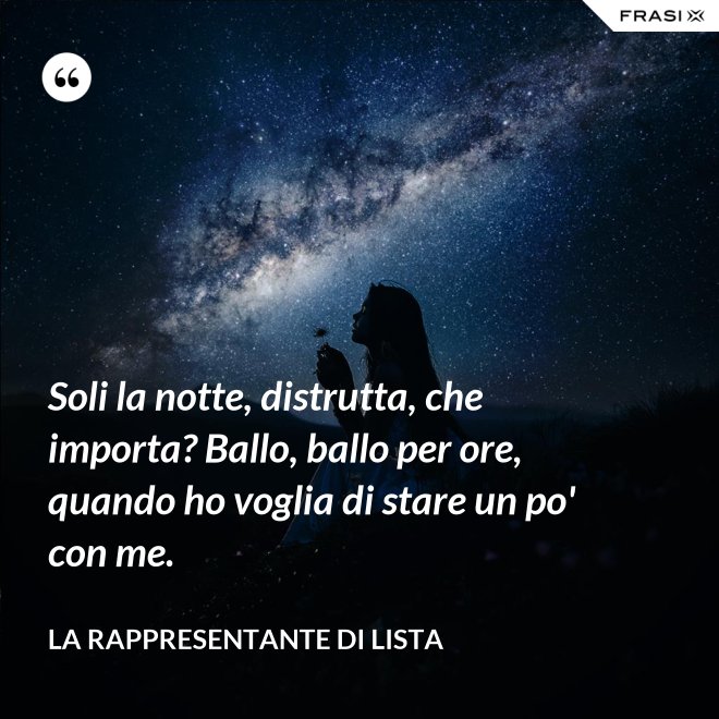 Soli la notte, distrutta, che importa? Ballo, ballo per ore, quando ho voglia di stare un po' con me. - La rappresentante di lista