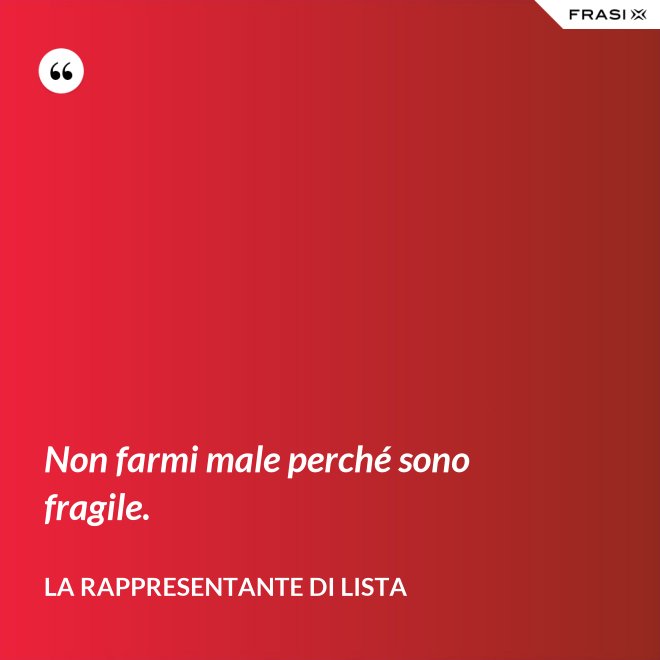Non farmi male perché sono fragile. - La rappresentante di lista