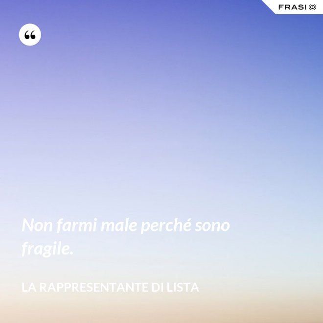Non farmi male perché sono fragile. - La rappresentante di lista