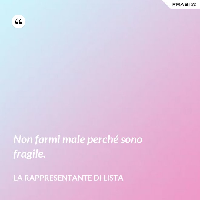 Non farmi male perché sono fragile. - La rappresentante di lista