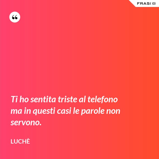 Ti ho sentita triste al telefono ma in questi casi le parole non servono. - Luchè