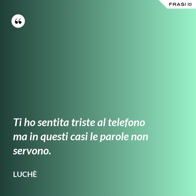 Ti ho sentita triste al telefono ma in questi casi le parole non servono. - Luchè