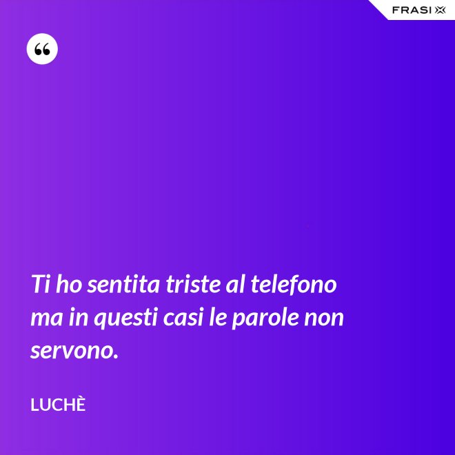 Ti ho sentita triste al telefono ma in questi casi le parole non servono. - Luchè