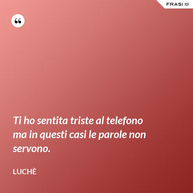 Ti ho sentita triste al telefono ma in questi casi le parole non servono. - Luchè
