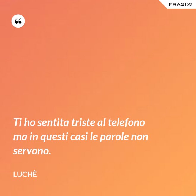 Ti ho sentita triste al telefono ma in questi casi le parole non servono. - Luchè