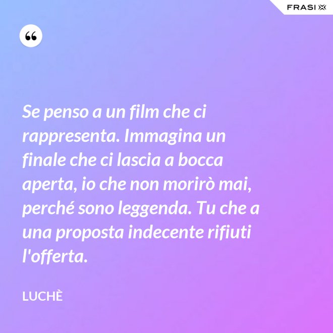 Se penso a un film che ci rappresenta. Immagina un finale che ci lascia a bocca aperta, io che non morirò mai, perché sono leggenda. Tu che a una proposta indecente rifiuti l'offerta. - Luchè