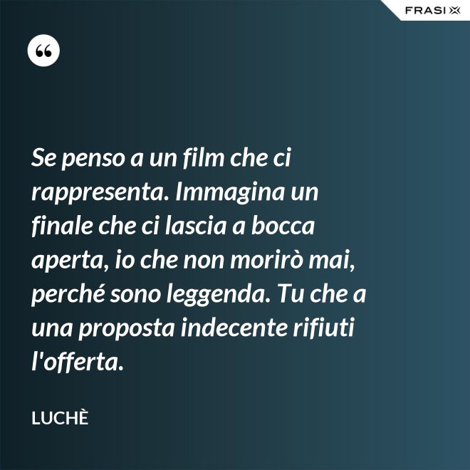 Se penso a un film che ci rappresenta. Immagina un finale che ci lascia a bocca aperta, io che non morirò mai, perché sono leggenda. Tu che a una proposta indecente rifiuti l'offerta. - Luchè