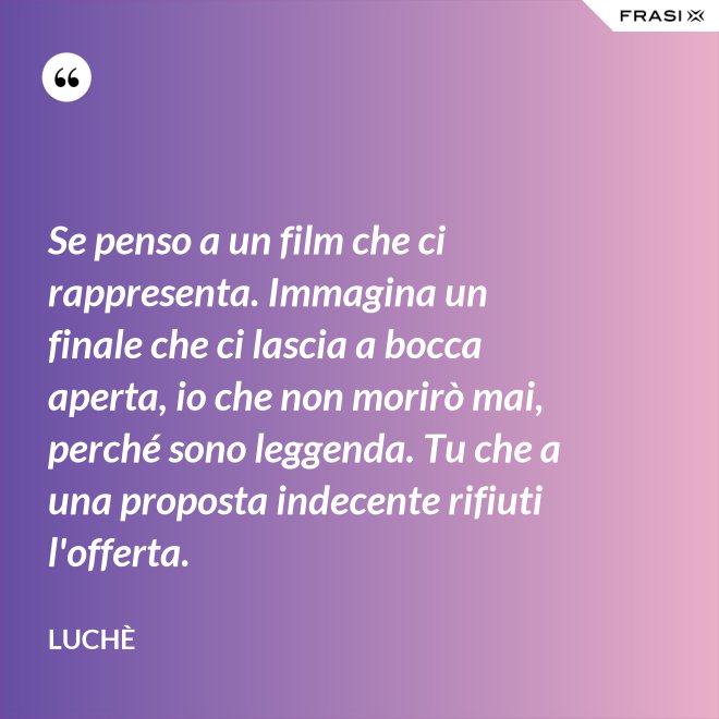 Se penso a un film che ci rappresenta. Immagina un finale che ci lascia a bocca aperta, io che non morirò mai, perché sono leggenda. Tu che a una proposta indecente rifiuti l'offerta. - Luchè