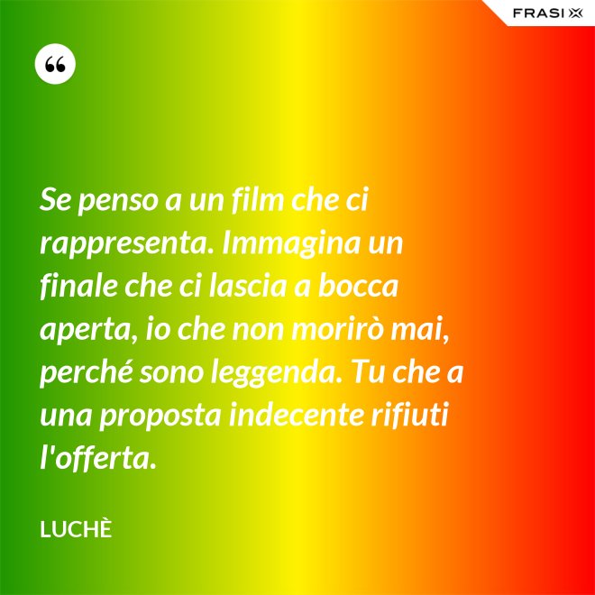 Se penso a un film che ci rappresenta. Immagina un finale che ci lascia a bocca aperta, io che non morirò mai, perché sono leggenda. Tu che a una proposta indecente rifiuti l'offerta. - Luchè