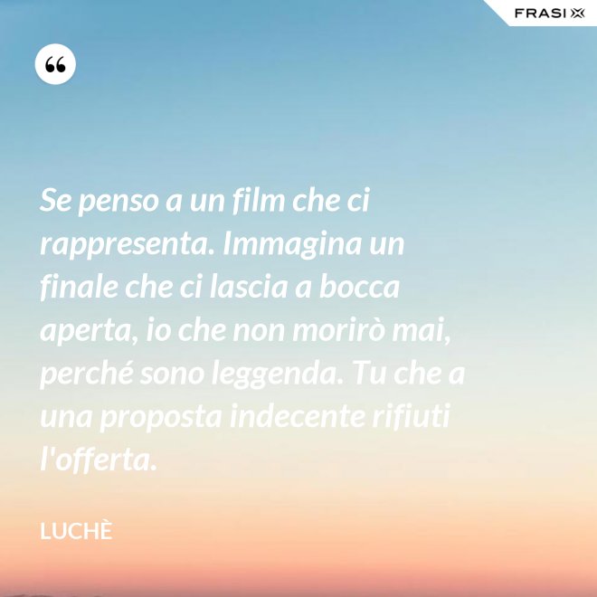 Se penso a un film che ci rappresenta. Immagina un finale che ci lascia a bocca aperta, io che non morirò mai, perché sono leggenda. Tu che a una proposta indecente rifiuti l'offerta. - Luchè