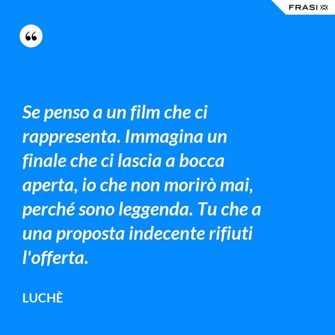 Se penso a un film che ci rappresenta. Immagina un finale che ci lascia a bocca aperta, io che non morirò mai, perché sono leggenda. Tu che a una proposta indecente rifiuti l'offerta. - Luchè