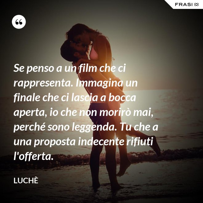 Se penso a un film che ci rappresenta. Immagina un finale che ci lascia a bocca aperta, io che non morirò mai, perché sono leggenda. Tu che a una proposta indecente rifiuti l'offerta. - Luchè