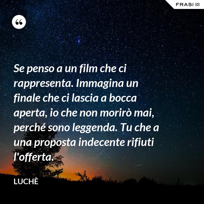 Se penso a un film che ci rappresenta. Immagina un finale che ci lascia a bocca aperta, io che non morirò mai, perché sono leggenda. Tu che a una proposta indecente rifiuti l'offerta. - Luchè