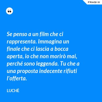 Se penso a un film che ci rappresenta. Immagina un finale che ci lascia a bocca aperta, io che non morirò mai, perché sono leggenda. Tu che a una proposta indecente rifiuti l'offerta. - Luchè