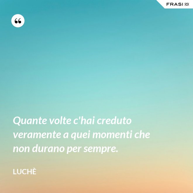 Quante volte c'hai creduto veramente a quei momenti che non durano per sempre. - Luchè