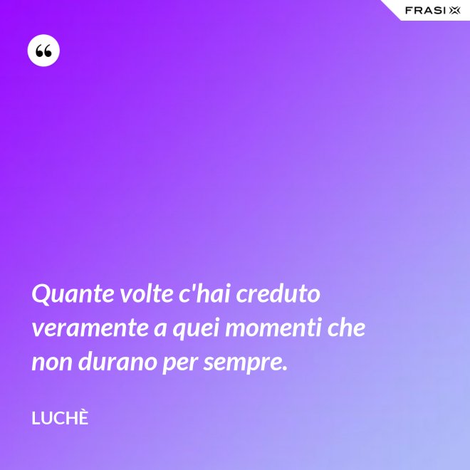 Quante volte c'hai creduto veramente a quei momenti che non durano per sempre. - Luchè