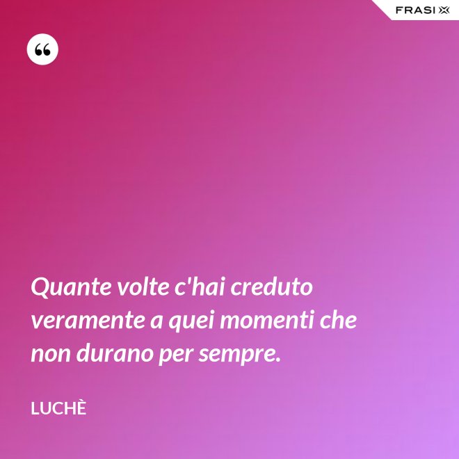 Quante volte c'hai creduto veramente a quei momenti che non durano per sempre. - Luchè