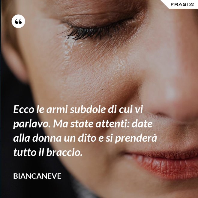 Ecco le armi subdole di cui vi parlavo. Ma state attenti: date alla donna un dito e si prenderà tutto il braccio. - Biancaneve