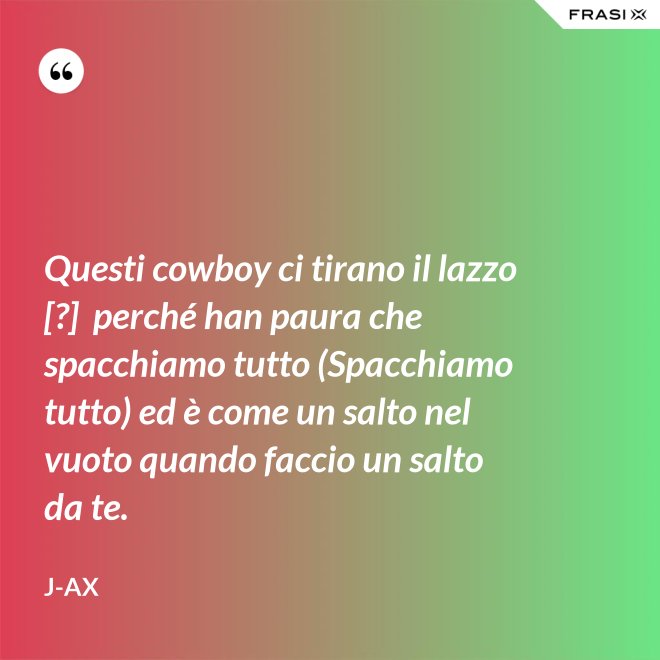 Questi cowboy ci tirano il lazzo [?]  perché han paura che spacchiamo tutto (Spacchiamo tutto) ed è come un salto nel vuoto quando faccio un salto da te. - J-Ax