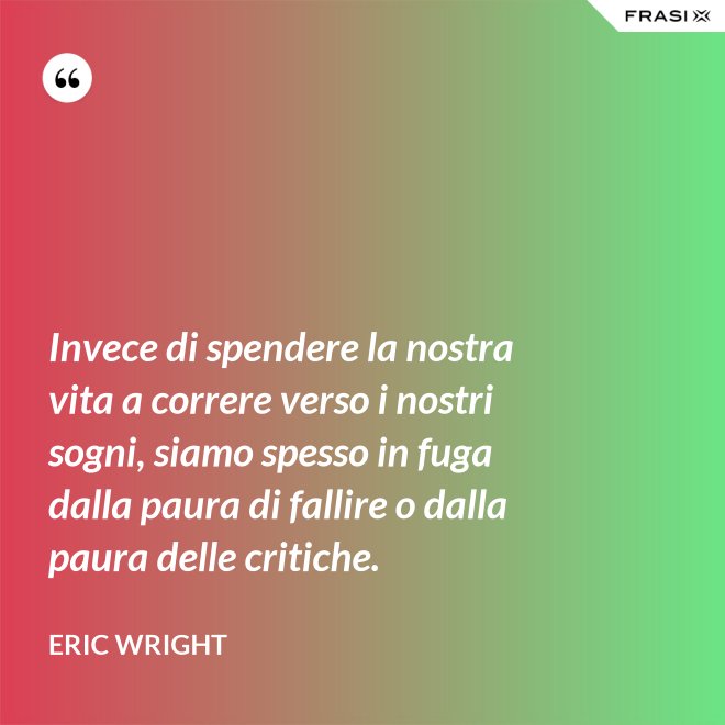Invece di spendere la nostra vita a correre verso i nostri sogni, siamo spesso in fuga dalla paura di fallire o dalla paura delle critiche. - Eric Wright