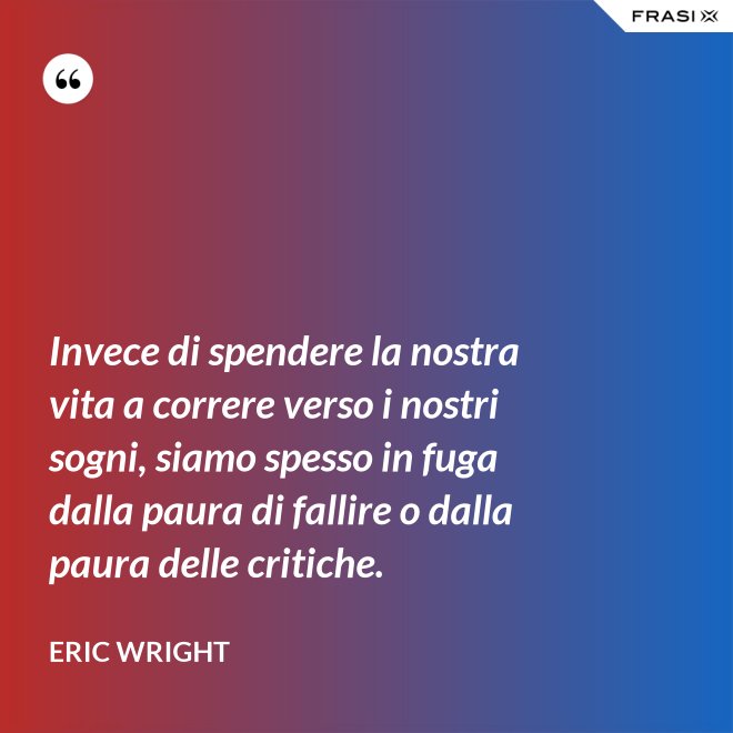 Invece di spendere la nostra vita a correre verso i nostri sogni, siamo spesso in fuga dalla paura di fallire o dalla paura delle critiche. - Eric Wright