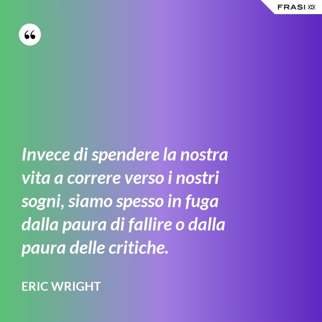 Invece di spendere la nostra vita a correre verso i nostri sogni, siamo spesso in fuga dalla paura di fallire o dalla paura delle critiche. - Eric Wright