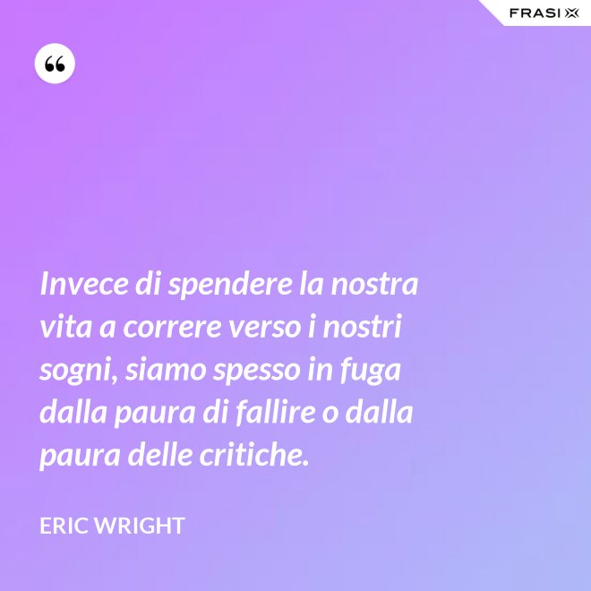 Invece di spendere la nostra vita a correre verso i nostri sogni, siamo spesso in fuga dalla paura di fallire o dalla paura delle critiche. - Eric Wright