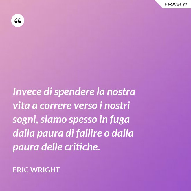 Invece di spendere la nostra vita a correre verso i nostri sogni, siamo spesso in fuga dalla paura di fallire o dalla paura delle critiche. - Eric Wright