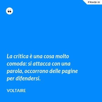 La critica è una cosa molto comoda: si attacca con una parola, occorrono delle pagine per difendersi. - Voltaire
