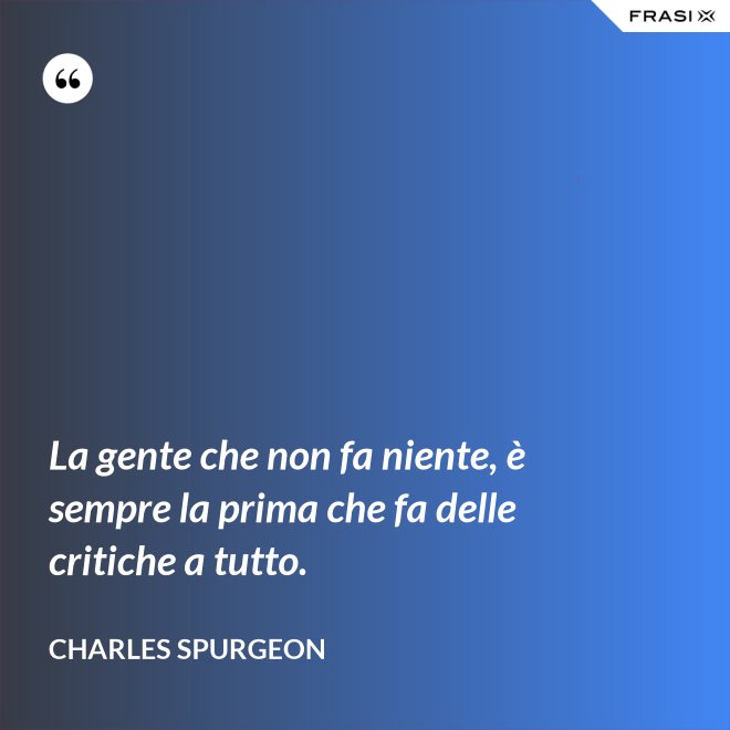 La gente che non fa niente, è sempre la prima che fa delle critiche a tutto. - Charles Spurgeon