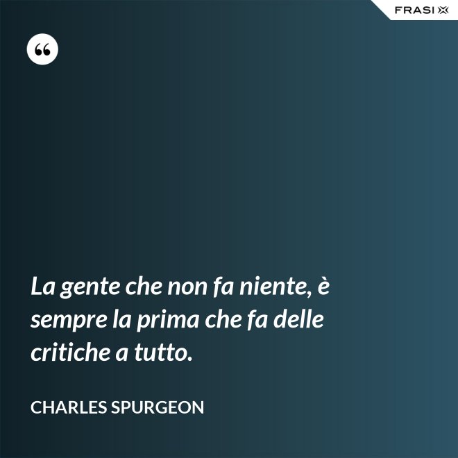 La gente che non fa niente, è sempre la prima che fa delle critiche a tutto. - Charles Spurgeon