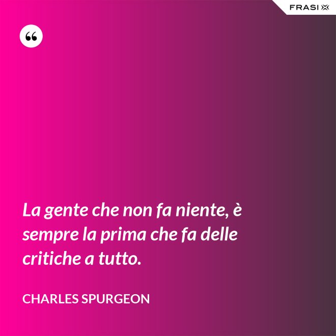 La gente che non fa niente, è sempre la prima che fa delle critiche a tutto. - Charles Spurgeon