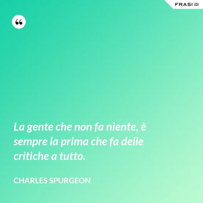 La gente che non fa niente, è sempre la prima che fa delle critiche a tutto. - Charles Spurgeon