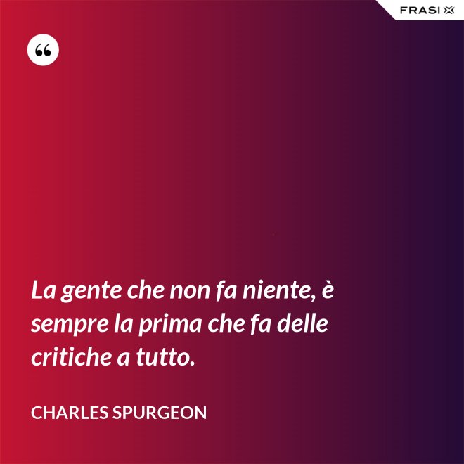 La gente che non fa niente, è sempre la prima che fa delle critiche a tutto. - Charles Spurgeon