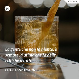 La gente che non fa niente, è sempre la prima che fa delle critiche a tutto. - Charles Spurgeon