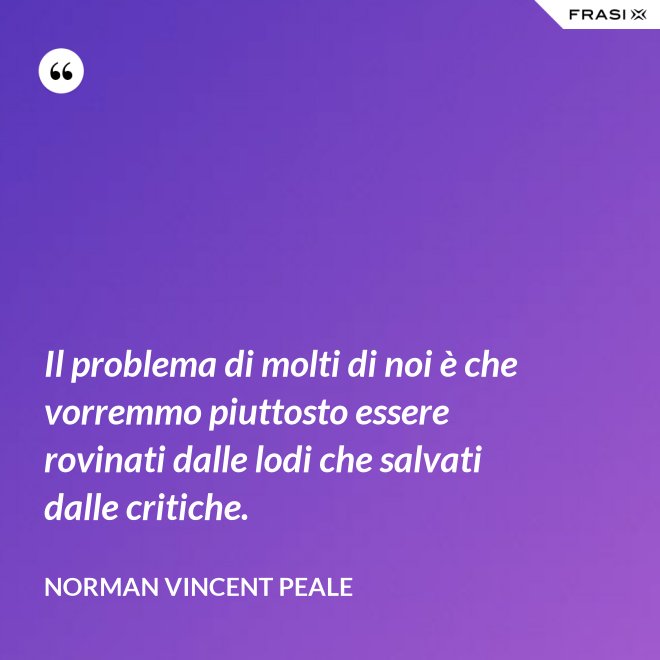 Il problema di molti di noi è che vorremmo piuttosto essere rovinati dalle lodi che salvati dalle critiche. - Norman Vincent Peale