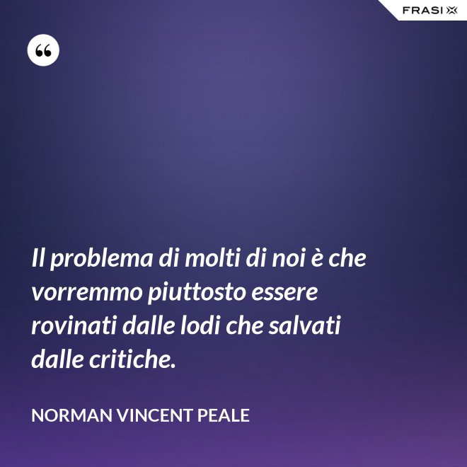 Il problema di molti di noi è che vorremmo piuttosto essere rovinati dalle lodi che salvati dalle critiche. - Norman Vincent Peale