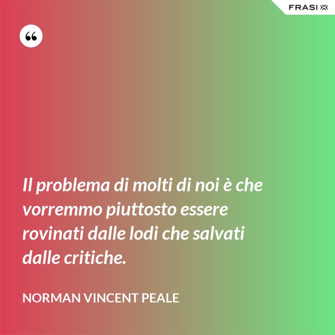 Il problema di molti di noi è che vorremmo piuttosto essere rovinati dalle lodi che salvati dalle critiche. - Norman Vincent Peale