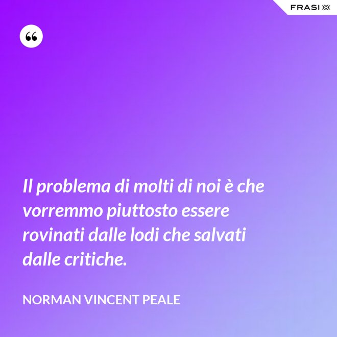 Il problema di molti di noi è che vorremmo piuttosto essere rovinati dalle lodi che salvati dalle critiche. - Norman Vincent Peale