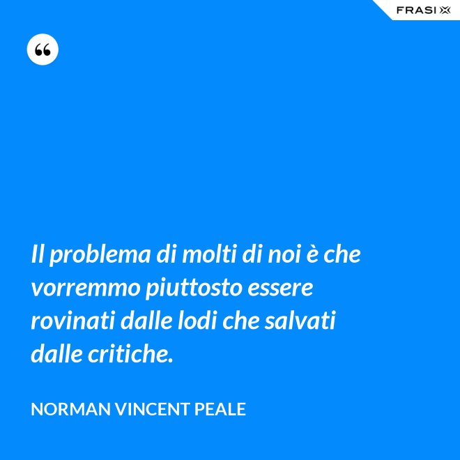 Il problema di molti di noi è che vorremmo piuttosto essere rovinati dalle lodi che salvati dalle critiche. - Norman Vincent Peale