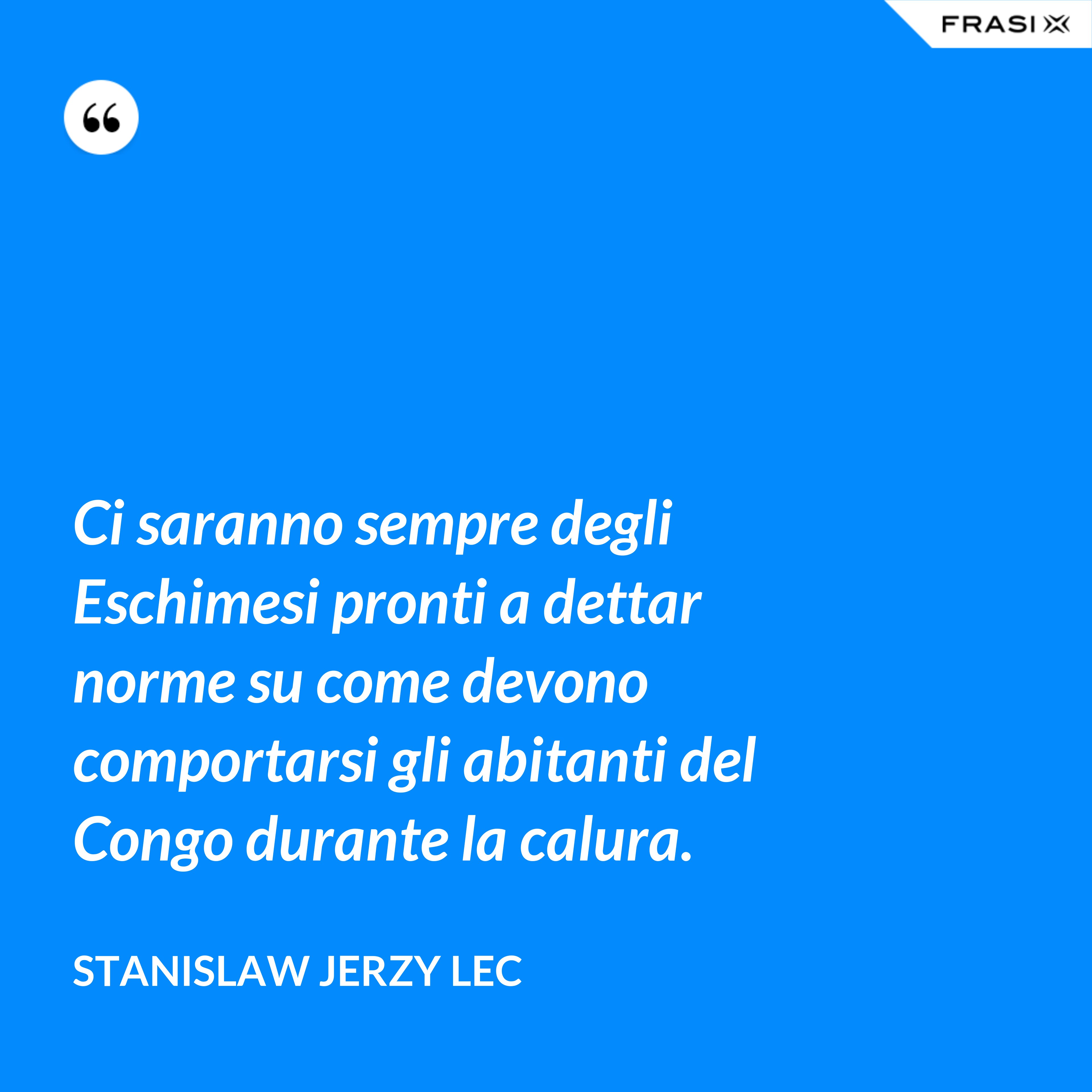 Ci saranno sempre degli Eschimesi pronti a dettar norme su come devono comportarsi gli abitanti del Congo durante la calura. - Stanislaw Jerzy Lec
