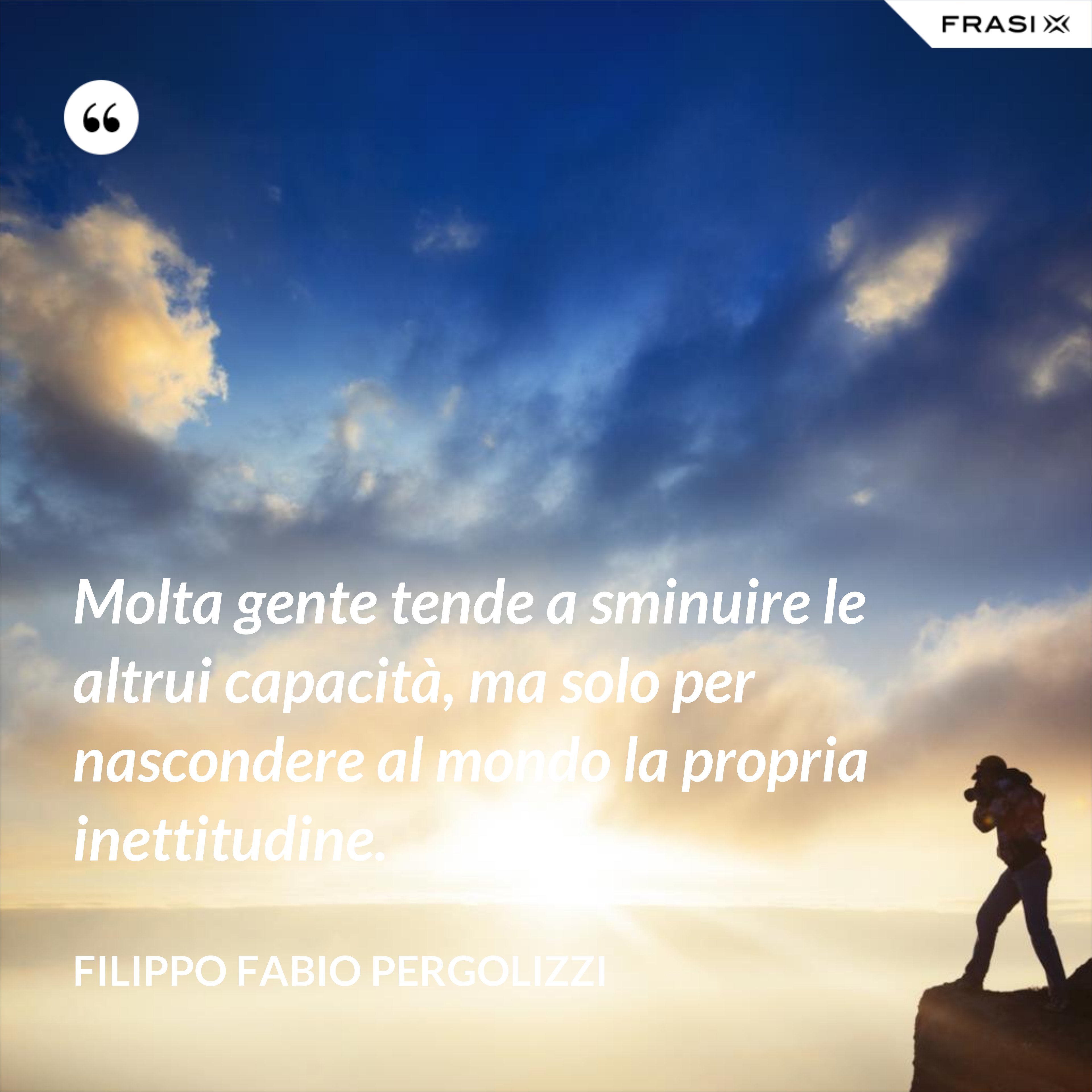 Molta gente tende a sminuire le altrui capacità, ma solo per nascondere al mondo la propria inettitudine. - Filippo Fabio Pergolizzi