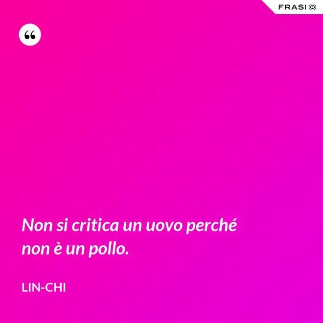 Non si critica un uovo perché non è un pollo. - Lin-chi