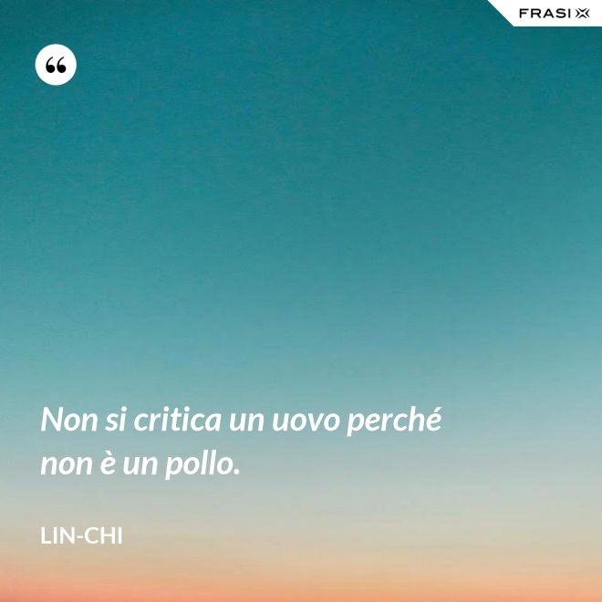 Non si critica un uovo perché non è un pollo. - Lin-chi