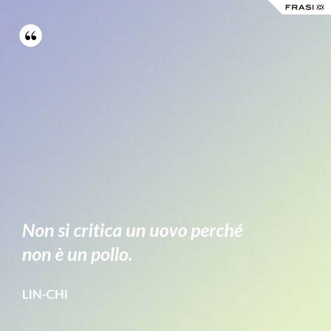 Non si critica un uovo perché non è un pollo. - Lin-chi