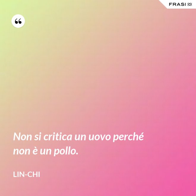 Non si critica un uovo perché non è un pollo. - Lin-chi