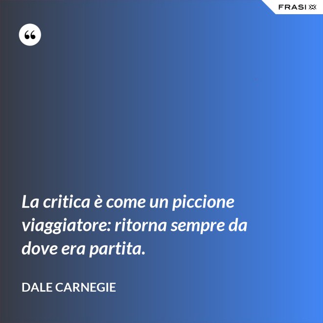 La critica è come un piccione viaggiatore: ritorna sempre da dove era partita. - Dale Carnegie